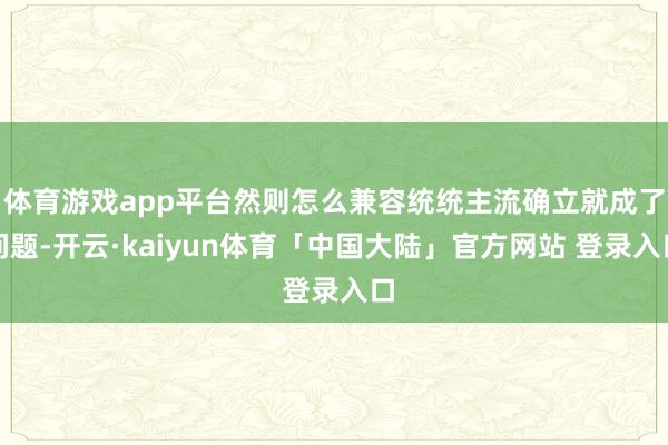 体育游戏app平台然则怎么兼容统统主流确立就成了问题-开云·kaiyun体育「中国大陆」官方网站 登录入口