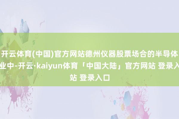 开云体育(中国)官方网站德州仪器股票场合的半导体行业中-开云·kaiyun体育「中国大陆」官方网站 登录入口