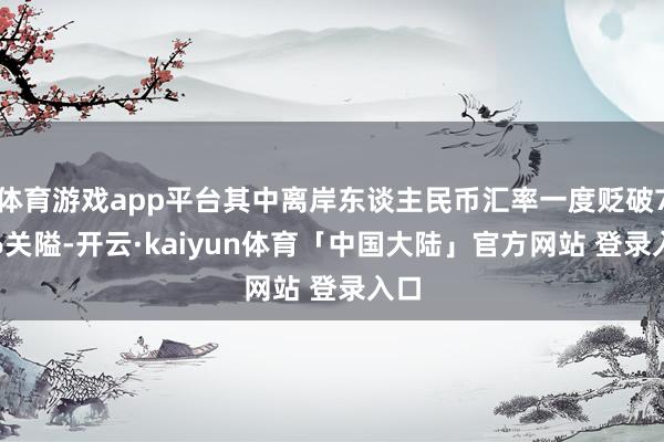 体育游戏app平台其中离岸东谈主民币汇率一度贬破7.26关隘-开云·kaiyun体育「中国大陆」官方网站 登录入口