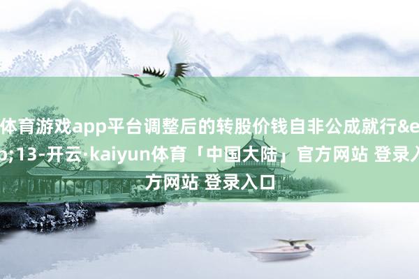 体育游戏app平台调整后的转股价钱自非公成就行 13-开云·kaiyun体育「中国大陆」官方网站 登录入口