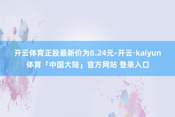 开云体育正股最新价为8.24元-开云·kaiyun体育「中国大陆」官方网站 登录入口