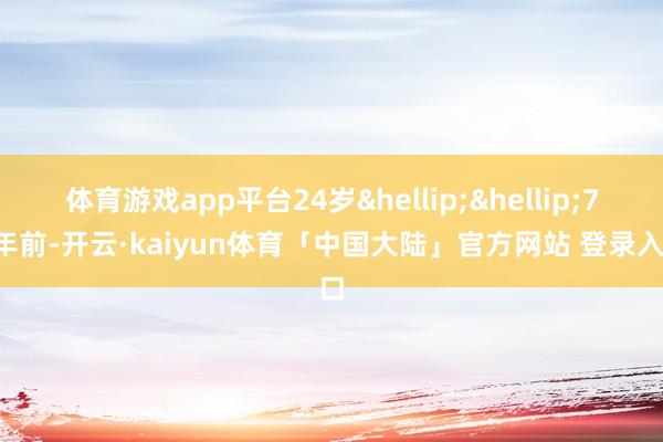 体育游戏app平台24岁&hellip;&hellip;74年前-开云·kaiyun体育「中国大陆」官方网站 登录入口