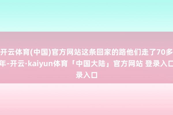 开云体育(中国)官方网站这条回家的路他们走了70多年-开云·kaiyun体育「中国大陆」官方网站 登录入口