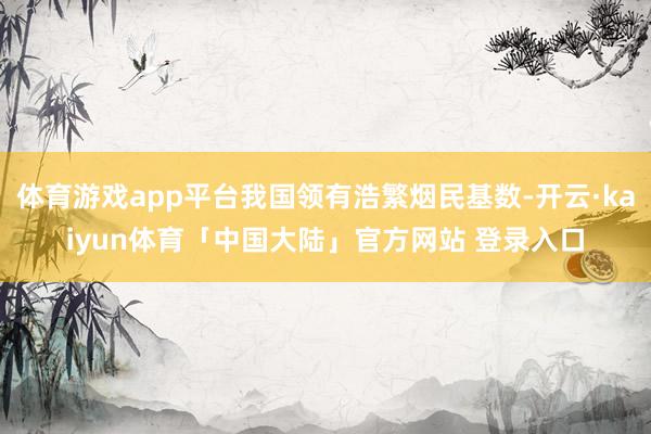 体育游戏app平台我国领有浩繁烟民基数-开云·kaiyun体育「中国大陆」官方网站 登录入口