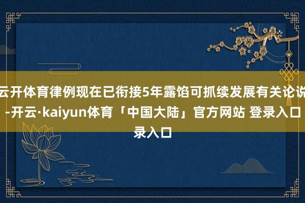 云开体育律例现在已衔接5年露馅可抓续发展有关论说-开云·kaiyun体育「中国大陆」官方网站 登录入口
