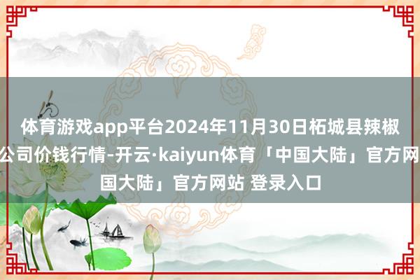 体育游戏app平台2024年11月30日柘城县辣椒大商场有限公司价钱行情-开云·kaiyun体育「中国大陆」官方网站 登录入口