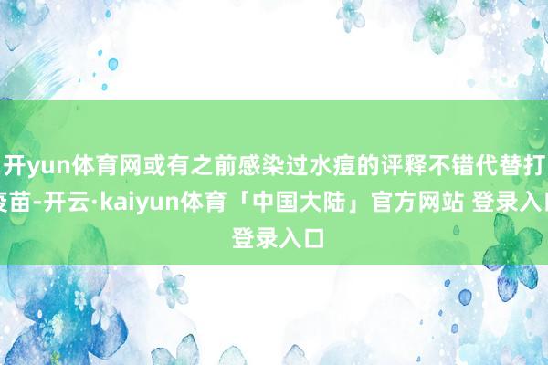 开yun体育网或有之前感染过水痘的评释不错代替打疫苗-开云·kaiyun体育「中国大陆」官方网站 登录入口