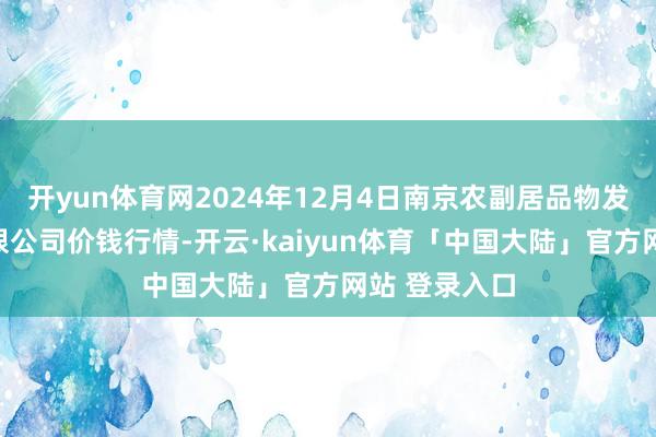 开yun体育网2024年12月4日南京农副居品物发配送中心有限公司价钱行情-开云·kaiyun体育「中国大陆」官方网站 登录入口