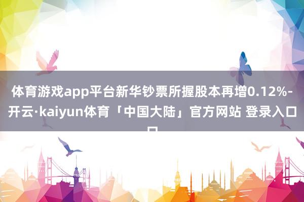 体育游戏app平台新华钞票所握股本再增0.12%-开云·kaiyun体育「中国大陆」官方网站 登录入口