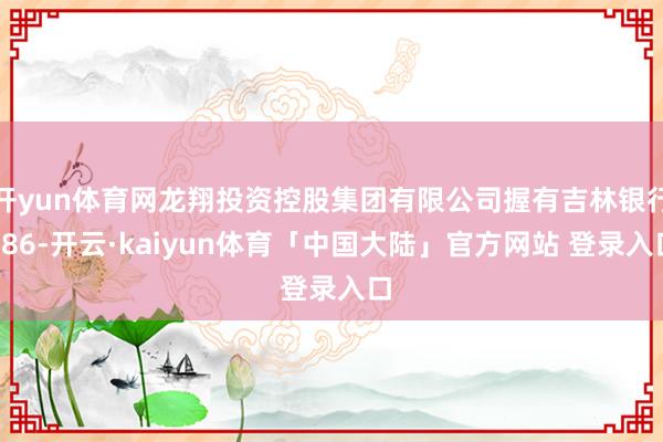 开yun体育网龙翔投资控股集团有限公司握有吉林银行686-开云·kaiyun体育「中国大陆」官方网站 登录入口