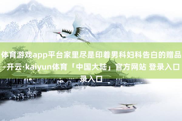 体育游戏app平台家里尽是印着男科妇科告白的赠品-开云·kaiyun体育「中国大陆」官方网站 登录入口