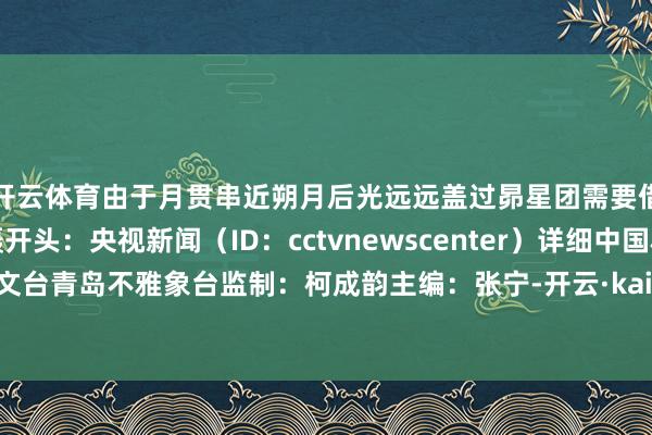 开云体育由于月贯串近朔月后光远远盖过昴星团需要借助千里镜目视和拍摄开头：央视新闻（ID：cctvnewscenter）详细中国科学院紫金山天文台青岛不雅象台监制：柯成韵主编：张宁-开云·kaiyun体育「中国大陆」官方网站 登录入口