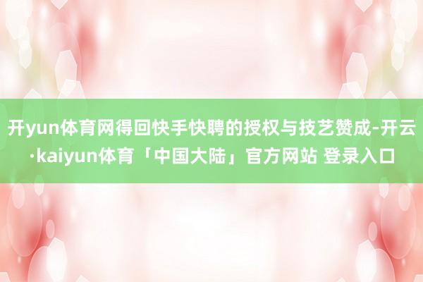 开yun体育网得回快手快聘的授权与技艺赞成-开云·kaiyun体育「中国大陆」官方网站 登录入口