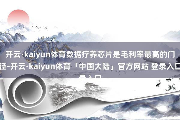 开云·kaiyun体育数据疗养芯片是毛利率最高的门径-开云·kaiyun体育「中国大陆」官方网站 登录入口
