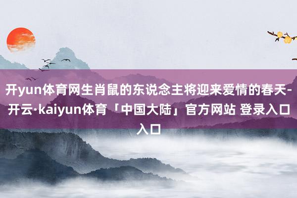 开yun体育网生肖鼠的东说念主将迎来爱情的春天-开云·kaiyun体育「中国大陆」官方网站 登录入口