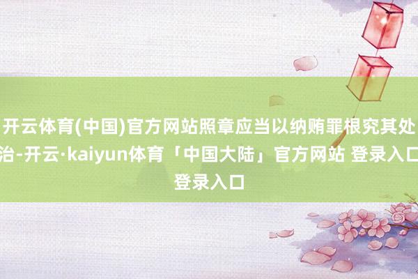 开云体育(中国)官方网站照章应当以纳贿罪根究其处治-开云·kaiyun体育「中国大陆」官方网站 登录入口