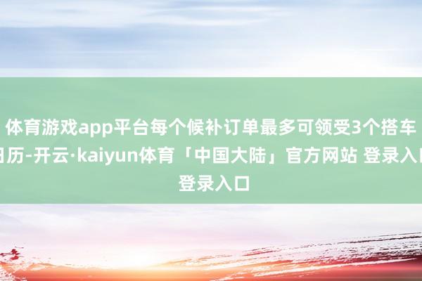 体育游戏app平台每个候补订单最多可领受3个搭车日历-开云·kaiyun体育「中国大陆」官方网站 登录入口