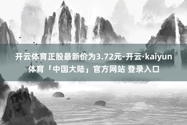 开云体育正股最新价为3.72元-开云·kaiyun体育「中国大陆」官方网站 登录入口