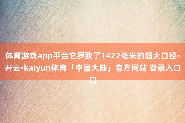 体育游戏app平台它罗致了1422毫米的超大口径-开云·kaiyun体育「中国大陆」官方网站 登录入口