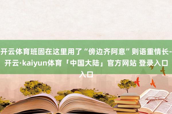 开云体育班固在这里用了“傍边齐阿意”则语重情长-开云·kaiyun体育「中国大陆」官方网站 登录入口