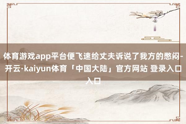 体育游戏app平台便飞速给丈夫诉说了我方的憋闷-开云·kaiyun体育「中国大陆」官方网站 登录入口