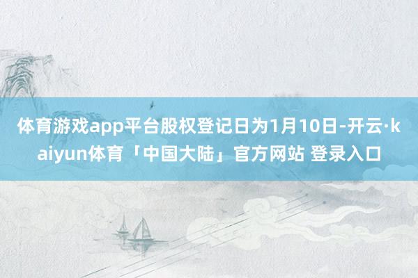 体育游戏app平台股权登记日为1月10日-开云·kaiyun体育「中国大陆」官方网站 登录入口