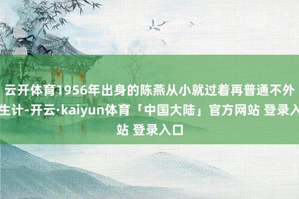 云开体育1956年出身的陈燕从小就过着再普通不外的生计-开云·kaiyun体育「中国大陆」官方网站 登录入口