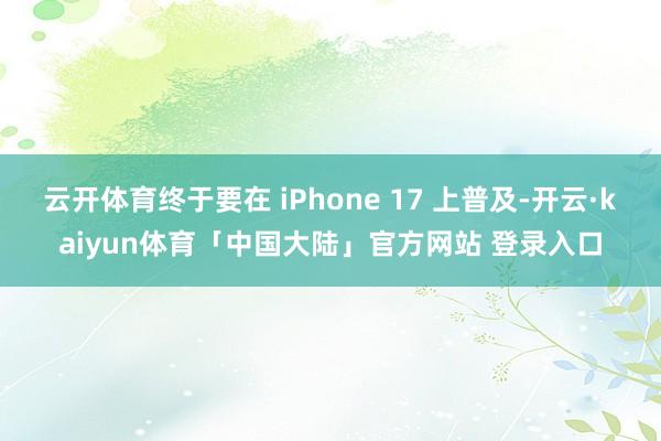 云开体育终于要在 iPhone 17 上普及-开云·kaiyun体育「中国大陆」官方网站 登录入口