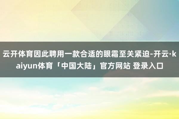 云开体育因此聘用一款合适的眼霜至关紧迫-开云·kaiyun体育「中国大陆」官方网站 登录入口