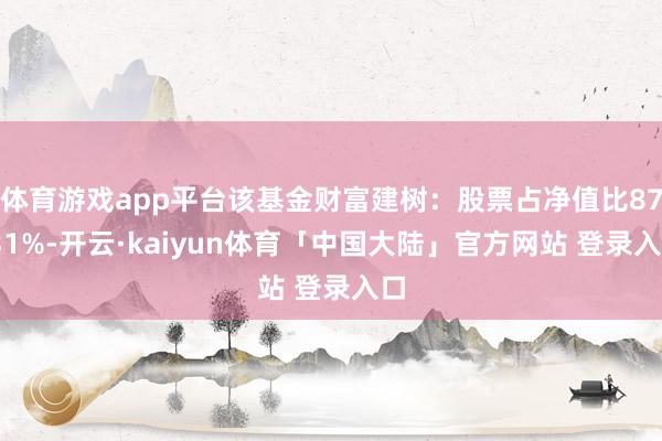 体育游戏app平台该基金财富建树：股票占净值比87.31%-开云·kaiyun体育「中国大陆」官方网站 登录入口
