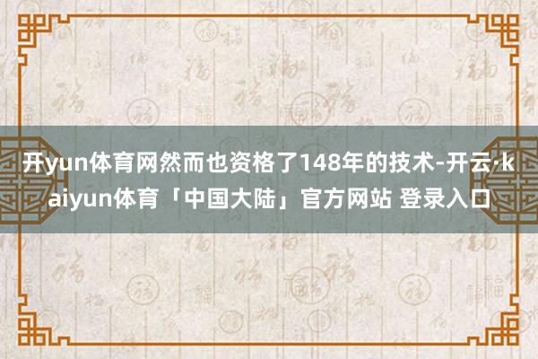 开yun体育网然而也资格了148年的技术-开云·kaiyun体育「中国大陆」官方网站 登录入口