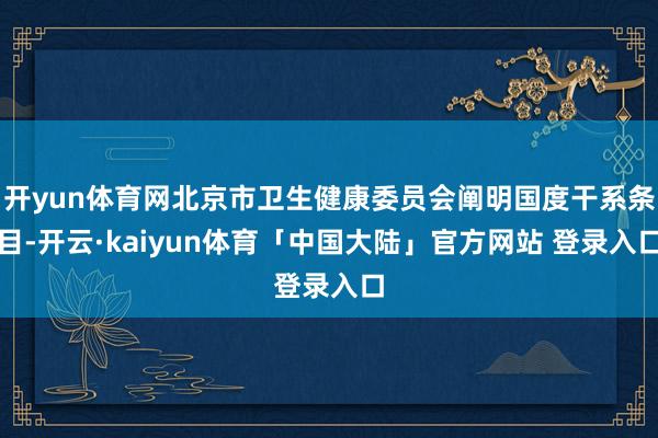 开yun体育网北京市卫生健康委员会阐明国度干系条目-开云·kaiyun体育「中国大陆」官方网站 登录入口
