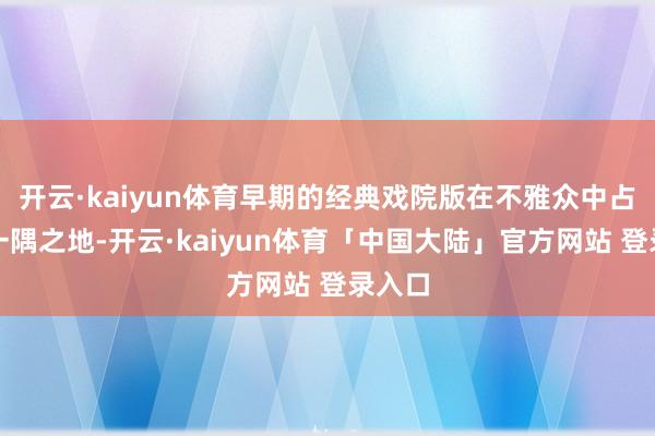 开云·kaiyun体育早期的经典戏院版在不雅众中占据了一隅之地-开云·kaiyun体育「中国大陆」官方网站 登录入口