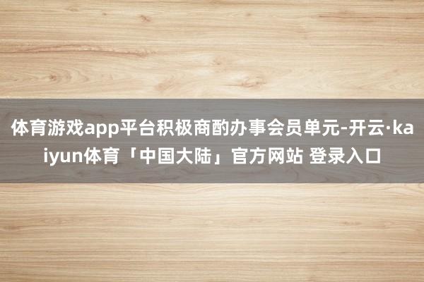 体育游戏app平台积极商酌办事会员单元-开云·kaiyun体育「中国大陆」官方网站 登录入口
