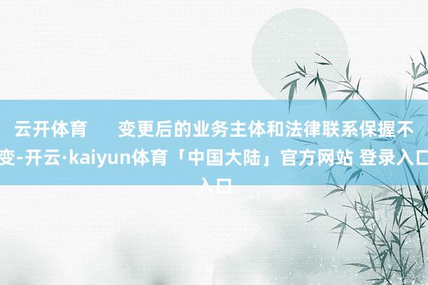 云开体育      变更后的业务主体和法律联系保握不变-开云·kaiyun体育「中国大陆」官方网站 登录入口