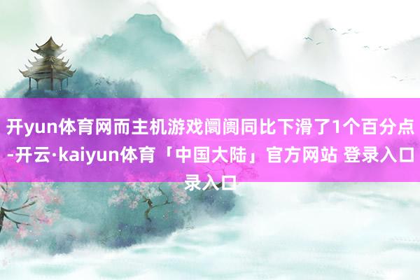 开yun体育网而主机游戏阛阓同比下滑了1个百分点-开云·kaiyun体育「中国大陆」官方网站 登录入口