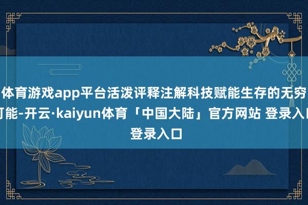 体育游戏app平台活泼评释注解科技赋能生存的无穷可能-开云·kaiyun体育「中国大陆」官方网站 登录入口