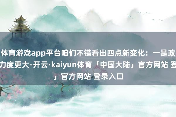 体育游戏app平台咱们不错看出四点新变化:一是政策守旧力度更大-开云·kaiyun体育「中国大陆」官方网站 登录入口