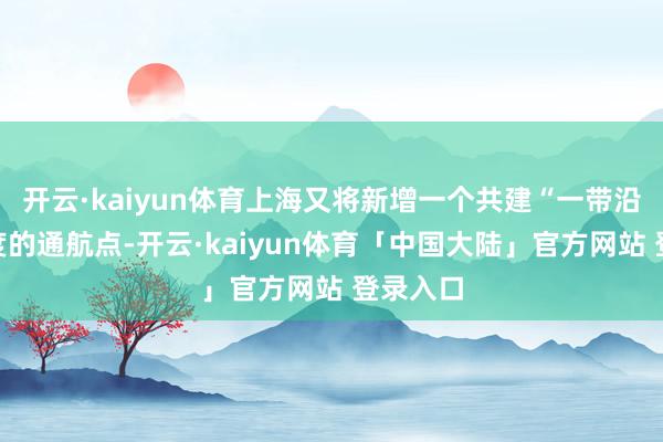 开云·kaiyun体育上海又将新增一个共建“一带沿路”国度的通航点-开云·kaiyun体育「中国大陆」官方网站 登录入口