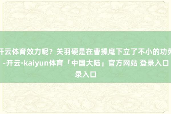 开云体育效力呢?关羽硬是在曹操麾下立了不小的功劳-开云·kaiyun体育「中国大陆」官方网站 登录入口