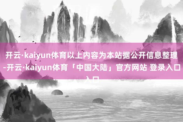 开云·kaiyun体育以上内容为本站据公开信息整理-开云·kaiyun体育「中国大陆」官方网站 登录入口