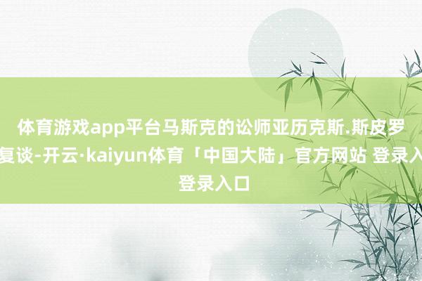 体育游戏app平台　　马斯克的讼师亚历克斯.斯皮罗恢复谈-开云·kaiyun体育「中国大陆」官方网站 登录入口