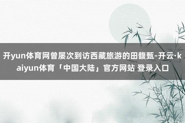 开yun体育网曾屡次到访西藏旅游的田馥甄-开云·kaiyun体育「中国大陆」官方网站 登录入口