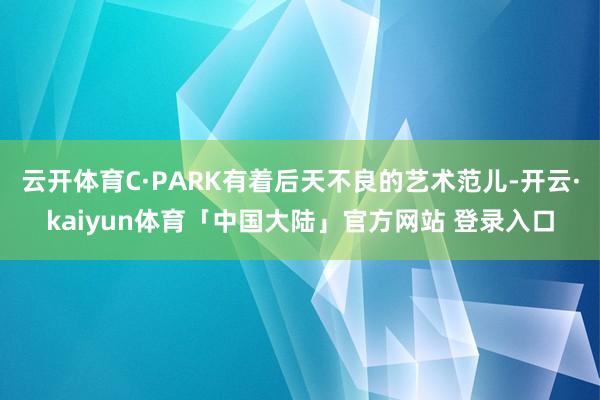 云开体育C·PARK有着后天不良的艺术范儿-开云·kaiyun体育「中国大陆」官方网站 登录入口