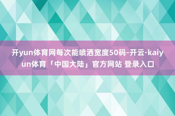 开yun体育网每次能喷洒宽度50码-开云·kaiyun体育「中国大陆」官方网站 登录入口