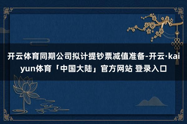 开云体育同期公司拟计提钞票减值准备-开云·kaiyun体育「中国大陆」官方网站 登录入口