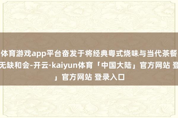 体育游戏app平台奋发于将经典粤式烧味与当代茶餐厅文化无缺和会-开云·kaiyun体育「中国大陆」官方网站 登录入口