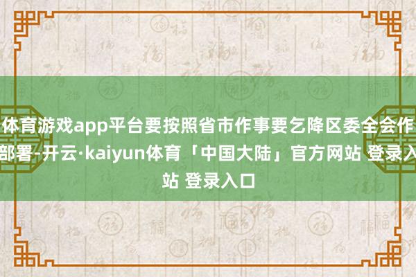 体育游戏app平台要按照省市作事要乞降区委全会作事部署-开云·kaiyun体育「中国大陆」官方网站 登录入口
