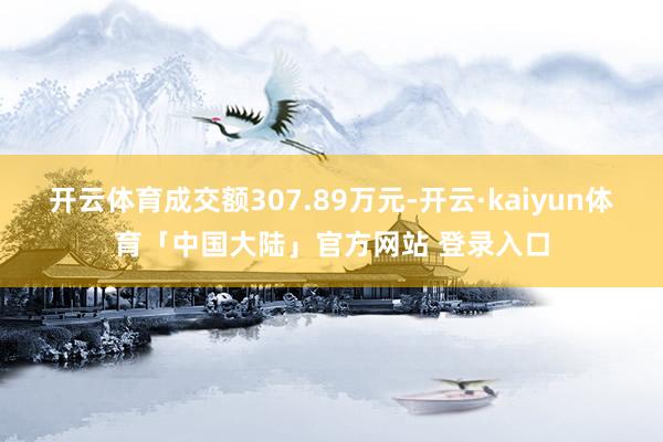 开云体育成交额307.89万元-开云·kaiyun体育「中国大陆」官方网站 登录入口