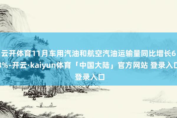 云开体育11月车用汽油和航空汽油运输量同比增长63%-开云·kaiyun体育「中国大陆」官方网站 登录入口